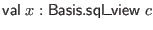 $ \mathsf{val} \; x : \mathsf{Basis}.\mathsf{sql\_view} \; c$