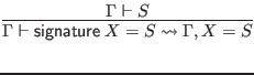 $\displaystyle \infer{\Gamma \vdash \mathsf{signature} \; X = S \leadsto \Gamma, X = S}{
\Gamma \vdash S
}$