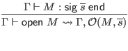 $\displaystyle \infer{\Gamma \vdash \mathsf{open} \; M \leadsto \Gamma, \mathcal...
...verline{s})}{
\Gamma \vdash M : \mathsf{sig} \; \overline{s} \; \mathsf{end}
}$