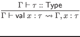 $\displaystyle \infer{\Gamma \vdash \mathsf{val} \; x : \tau \leadsto \Gamma, x : \tau}{
\Gamma \vdash \tau :: \mathsf{Type}
}$