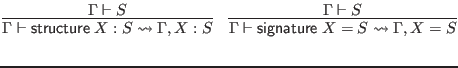 $\displaystyle \infer{\Gamma \vdash \mathsf{structure} \; X : S \leadsto \Gamma,...
... \vdash \mathsf{signature} \; X = S \leadsto \Gamma, X = S}{
\Gamma \vdash S
}$