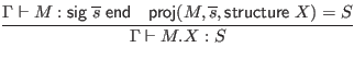 $\displaystyle \infer{\Gamma \vdash M.X : S}{
\Gamma \vdash M : \mathsf{sig} \;...
...; \mathsf{end}
& \mathsf{proj}(M, \overline{s}, \mathsf{structure} \; X) = S
}$