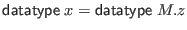 $\displaystyle \mathsf{datatype} \; x = \mathsf{datatype} \; M.z$