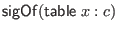 $\displaystyle \mathsf{sigOf}(\mathsf{table} \; x : c)$