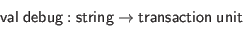 \begin{displaymath}\begin{array}{l}
\mathsf{val} \; \mathsf{debug} : \mathsf{string} \to \mathsf{transaction} \; \mathsf{unit}
\end{array}\end{displaymath}