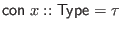 $ \mathsf{con} \; x :: \mathsf{Type} = \tau$